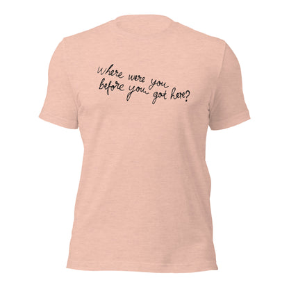 Where Were You Before You Got Here? Tshirt